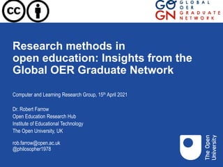 Research methods in
open education: Insights from the
Global OER Graduate Network
Computer and Learning Research Group, 15th April 2021
Dr. Robert Farrow
Open Education Research Hub
Institute of Educational Technology
The Open University, UK
rob.farrow@open.ac.uk
@philosopher1978
 