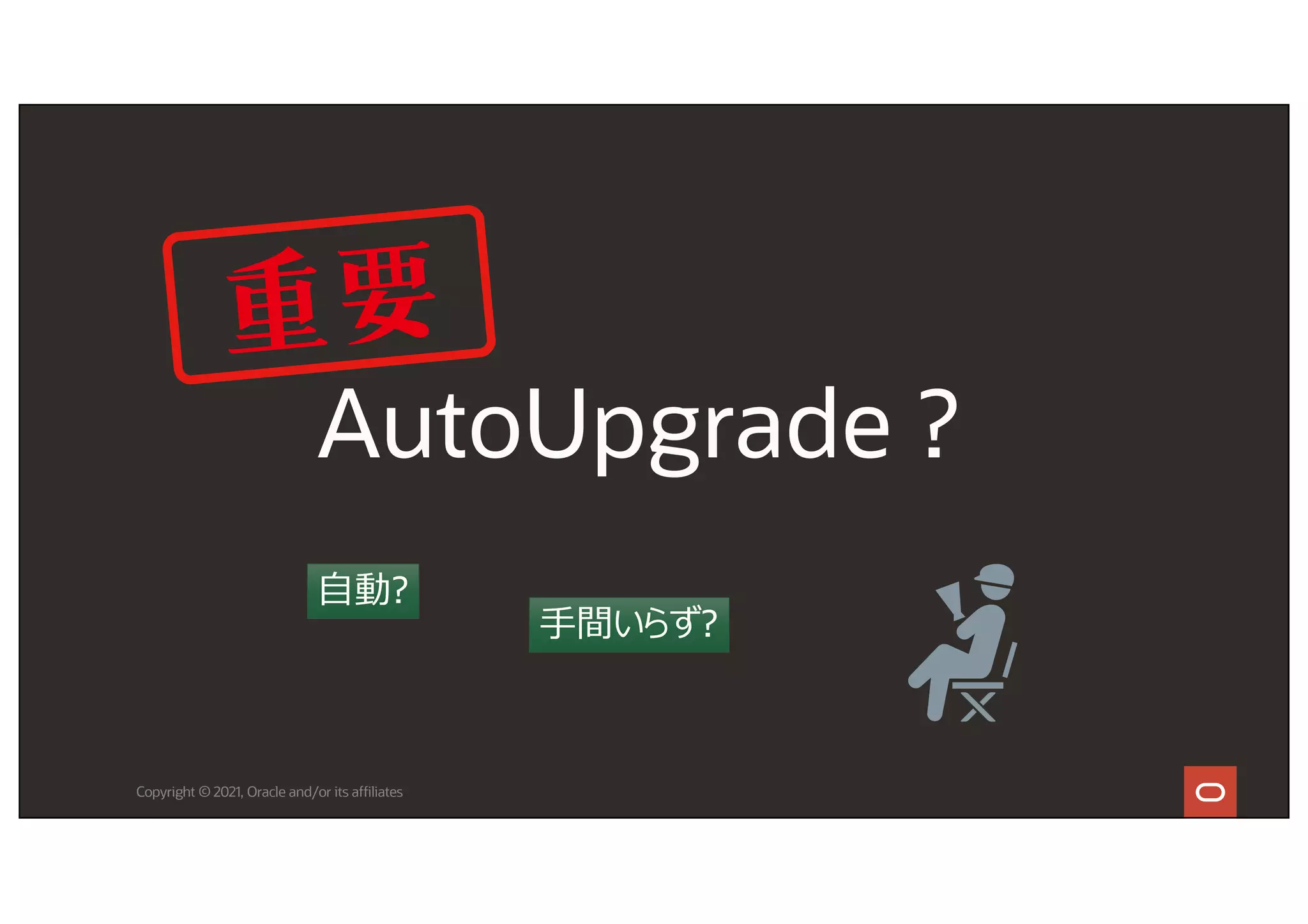 Copyright © 2021, Oracle and/or its affiliates
AutoUpgrade ?
⾃動?
⼿間いらず?
 