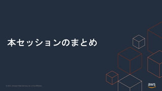 © 2021, Amazon Web Services, Inc. or its Affiliates.
本セッションのまとめ
 