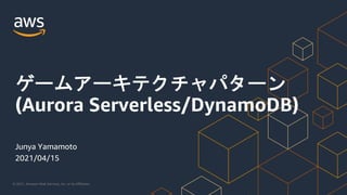 © 2021, Amazon Web Services, Inc. or its Affiliates.
Junya Yamamoto
2021/04/15
ゲームアーキテクチャパターン
(Aurora Serverless/DynamoDB)
 