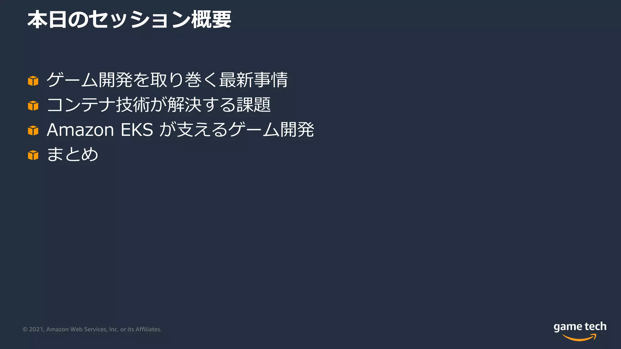 © 2021, Amazon Web Services, Inc. or its Affiliates.
本⽇のセッション概要
ゲーム開発を取り巻く最新事情
コンテナ技術が解決する課題
Amazon EKS が⽀えるゲーム開発
まとめ
 