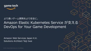 © 2021, Amazon Web Services, Inc. or its Affiliates.
Amazon Web Services Japan K.K.
Solutions Architect Taiji Iwai
より速いゲーム開発をより安全に。
Amazon Elastic Kubernetes Service が⽀える
DevOps for Your Game Development
 