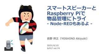 スマートスピーカーと
Raspberry Piで
物品管理にトライ
- Node-REDもあるよ -
吉野 祥之（YOSHINO Akiyuki）
2021/4/15
IoTLT vol.74
 