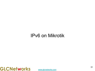 www.glcnetworks.com
IPv6 on Mikrotik
51
 