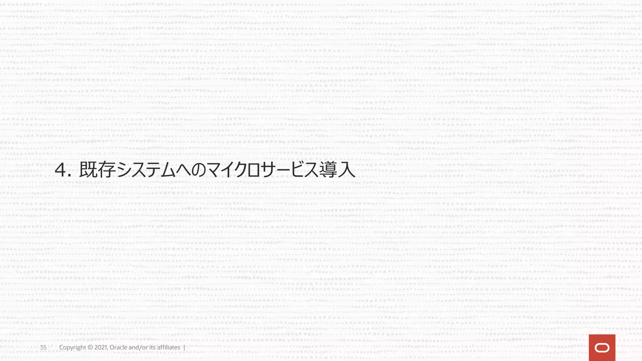 Copyright © 2021, Oracle and/or its affiliates |
35
4. 既存システムへのマイクロサービス導⼊
 