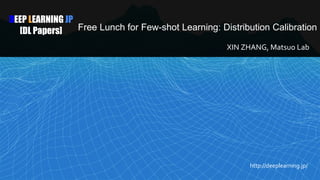 DEEP LEARNING JP
[DL Papers] Free Lunch for Few-shot Learning: Distribution Calibration
XIN ZHANG, Matsuo Lab
http://deeplearning.jp/
 