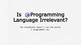 Is Programming
Language Irrelevant?
The Illuminati doesn't run the world.
C programmers do.
 