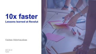 1
10x faster
Lessons learned at Revolut
Vaidas Adomauskas
2021-04-19
Toptal
 