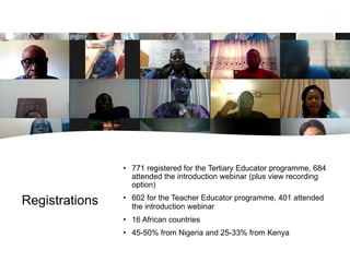 Registrations
• 771 registered for the Tertiary Educator programme, 684
attended the introduction webinar (plus view recording
option)
• 602 for the Teacher Educator programme, 401 attended
the introduction webinar
• 16 African countries
• 45-50% from Nigeria and 25-33% from Kenya
 