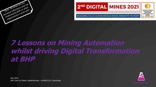 7 Lessons on Mining Automation
whilst driving Digital Transformation
at BHP
April 2021
with Coert du Plessis, DataAlchemists, +61406313111 @coertdup
DataAlchemists
Note: All views are my
personal reflections and not
endorsed by BHP or other
organisations I work with
 