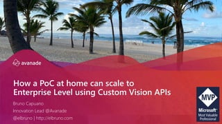 How a PoC at home can scale to
Enterprise Level using Custom Vision APIs
Bruno Capuano
Innovation Lead @Avanade
@elbruno |...