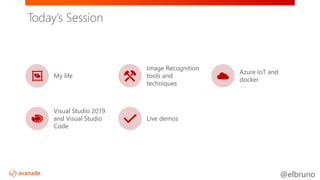 @elbruno
Today’s Session
My life
Image Recognition
tools and
techniques
Azure IoT and
docker
Visual Studio 2019
and Visual...