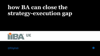 | IIBA UK — how BA can close the strategy-execution gap @ﬁliphdr
how BA can close the
strategy-execution gap
@ﬁliphdr
 
