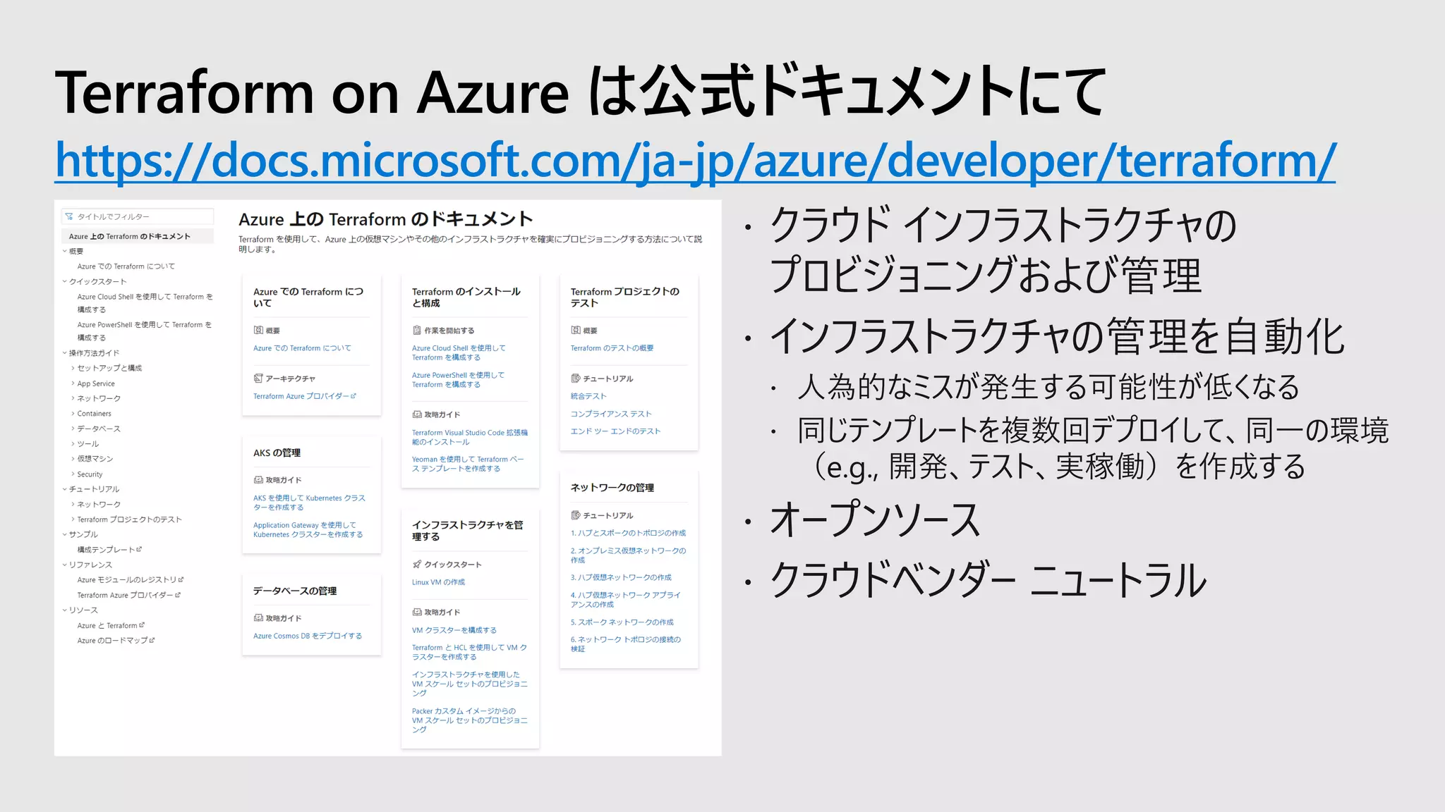 Terraform on Azure は公式ドキュメントにて
https://docs.microsoft.com/ja-jp/azure/developer/terraform/
 クラウド インフラストラクチャの
プロビジョニングおよび管理
 インフラストラクチャの管理を自動化
 人為的なミスが発生する可能性が低くなる
 同じテンプレートを複数回デプロイして、同一の環境
（e.g., 開発、テスト、実稼働）を作成する
 オープンソース
 クラウドベンダー ニュートラル
 