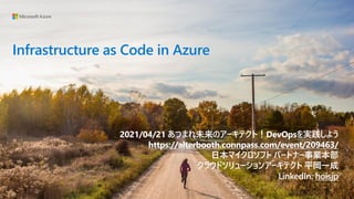Infrastructure as Code in Azure
2021/04/21 あつまれ未来のアーキテクト！DevOpsを実践しよう
https://alterbooth.connpass.com/event/209463/
日本マイクロソフト パートナー事業本部
クラウドソリューションアーキテクト 平岡一成
LinkedIn: hoisjp
 