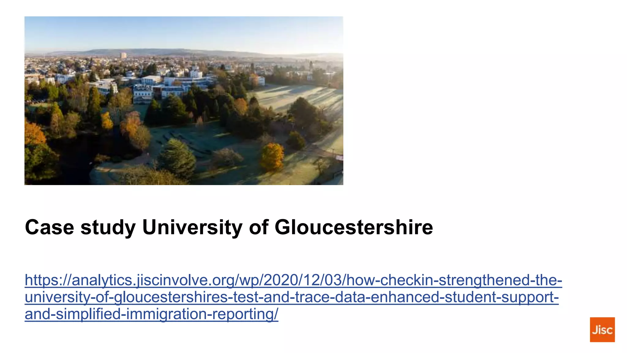 Case study University of Gloucestershire
https://analytics.jiscinvolve.org/wp/2020/12/03/how-checkin-strengthened-the-
university-of-gloucestershires-test-and-trace-data-enhanced-student-support-
and-simplified-immigration-reporting/
 