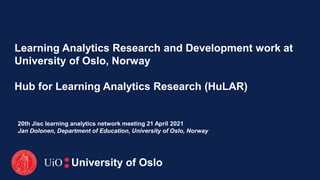 Learning Analytics Research and Development work at
University of Oslo, Norway
Hub for Learning Analytics Research (HuLAR)
20th Jisc learning analytics network meeting 21 April 2021
Jan Dolonen, Department of Education, University of Oslo, Norway
UiO University of Oslo
 