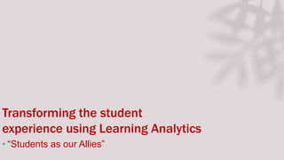 Transforming the student
experience using Learning Analytics
• “Students as our Allies”
 