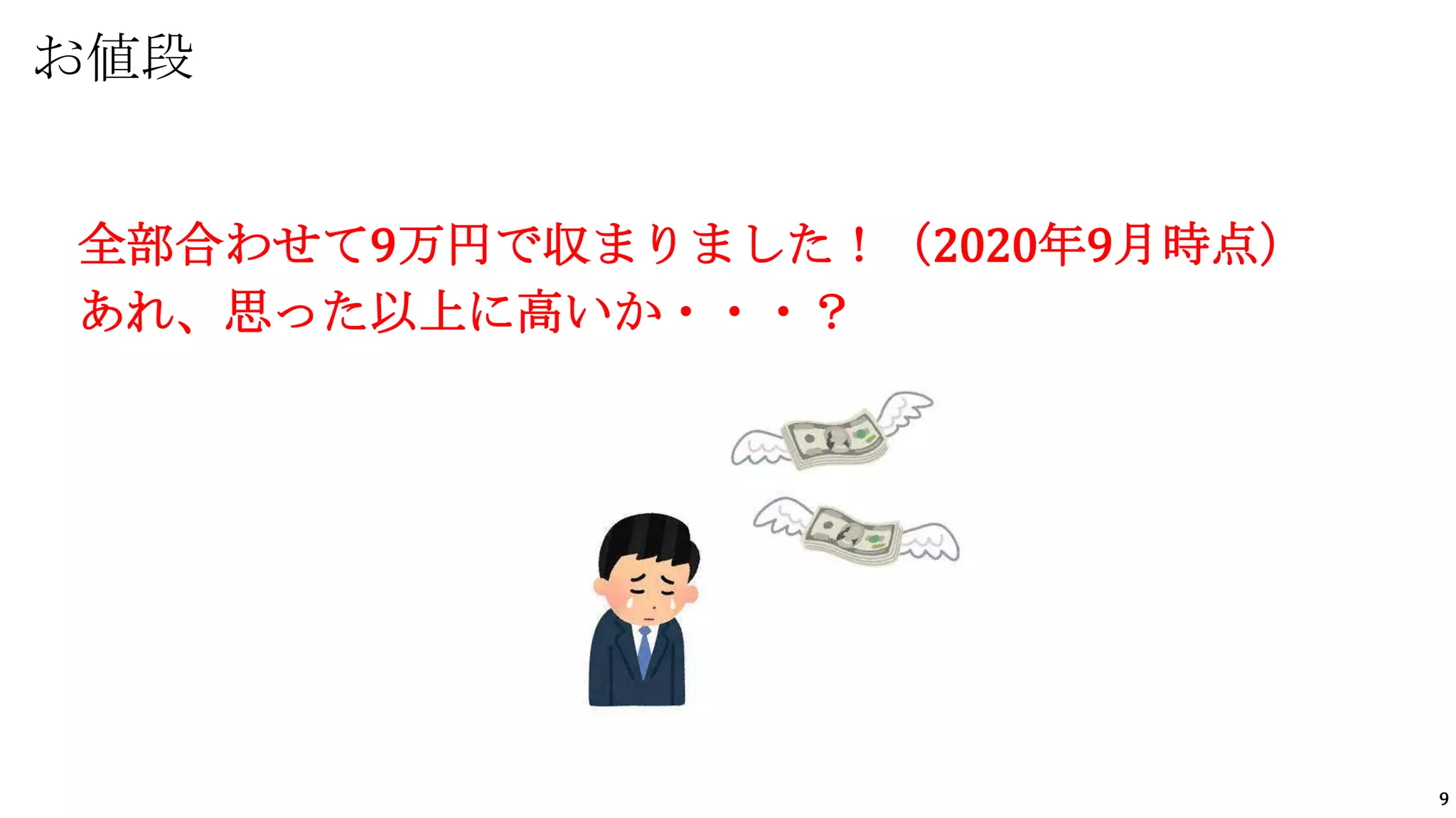 9
全部合わせて9万円で収まりました！（2020年9月時点）
あれ、思った以上に高いか・・・？
お値段
 