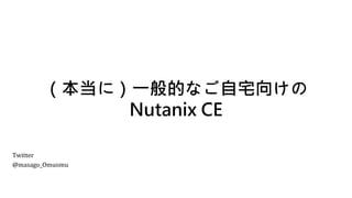 （本当に）一般的なご自宅向けの
Nutanix CE
Twitter
@masago_Omuomu
 