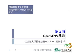 第３回
OpenMPの基礎
名古屋大学情報基盤センター 片桐孝洋
2021年度 計算科学技術特論A
1
内容に関する質問は
katagiri@cc.nagoya-u.ac.jp
まで
 