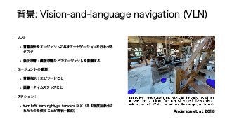 എ‫ܠ‬7JTJPOBOEMBOHVBHFOBWJHBUJPO	7-/

w 7-/
w ‫ࣔࢦޠݴ‬ΛΤʔδΣϯτʹ༩͑ͯφϏήʔγϣϯΛߦΘͤΔ
λεΫ
w ‫ڧ‬Խֶशɾ໛฿ֶशͳͲͰΤʔδΣϯτΛ‫܇‬࿅͢Δ
w ΤʔδΣϯτͷ‫؍‬ଌ...