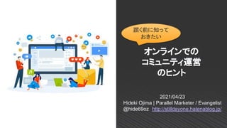 オンラインでの 
コミュニティ運営 
のヒント 
2021/04/23
Hideki Ojima | Parallel Marketer / Evangelist
@hide69oz　http://stilldayone.hatenablog.jp/
躓く前に知って
おきたい
 
