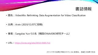 書誌情報
• 題名：VideoMix: Rethinking Data Augmentation for Video Classification
• 出典：Arxiv (2020/12/07に投稿)
• 著者：Sangdoo Yun ら5名（...