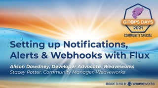 Setting up Notiﬁcations,
Alerts & Webhooks with Flux
Alison Dowdney, Developer Advocate, Weaveworks
Stacey Potter, Community Manager, Weaveworks
 