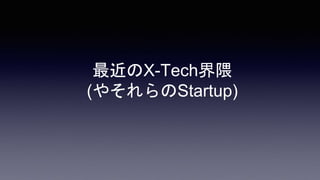 最近のX-Tech界隈
(やそれらのStartup)
 