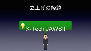 立上げの経緯
X-Tech JAWS!!
 