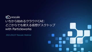 1
© 2021 Rescale Japan K.K.
いちから始めるクラウドCAE:
どこからでも使える仮想デスクトップ
with Particleworks
2021/04/27 Rescale Webinar
 