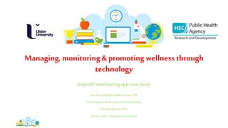 Managing, monitoring & promoting wellness through
technology
InspireD reminiscing app case study
Soo Hun, Digital Health &Care, HSC
Prof MauriceMulvenna,Ulster University
28AprilMarch2021
@soo_cchsc /@mauricemulvenna
 