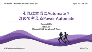 April, 26. – 28. 2021
MICROSOFT 365 VIRTUAL MARATHON 2021
m365virtualmarathon.com #M365VM
それは本当にAutomate？
改めて考えるPower Automate
Tomoyuki Obi
@twit_ahf
Microsoft MVP for Mictosoft Azure
 