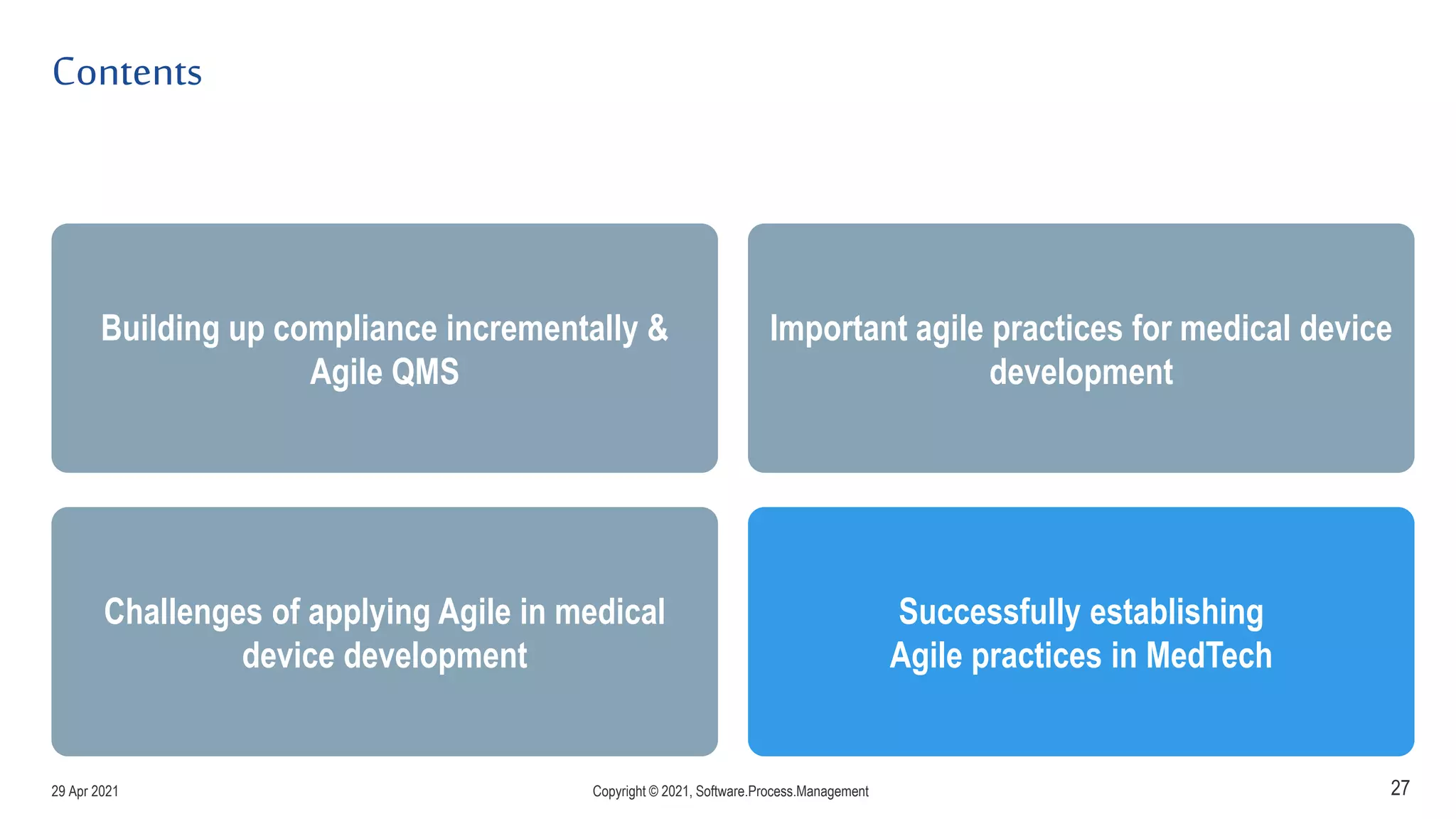 Contents
27
Building up compliance incrementally &
Agile QMS
Challenges of applying Agile in medical
device development
Important agile practices for medical device
development
Successfully establishing
Agile practices in MedTech
29 Apr 2021 Copyright © 2021, Software.Process.Management
 