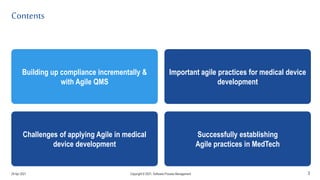 Contents
3
Building up compliance incrementally &
with Agile QMS
Challenges of applying Agile in medical
device development
Important agile practices for medical device
development
Successfully establishing
Agile practices in MedTech
29 Apr 2021 Copyright © 2021, Software.Process.Management
 