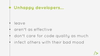 Unhappy developers…
• leave
• aren‘t as effective
• don‘t care for code quality as much
• infect others with their bad mood
 