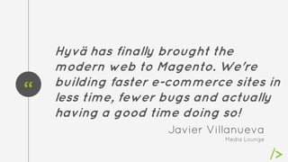 “
Hyvä has finally brought the
modern web to Magento. We're
building faster e-commerce sites in
less time, fewer bugs and ...