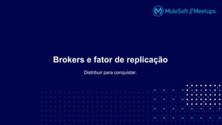 Distribuir para conquistar.
Brokers e fator de replicação
 