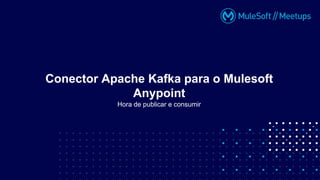 Hora de publicar e consumir
Conector Apache Kafka para o Mulesoft
Anypoint
 