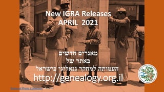 New IGRA Releases
APRIL 2021
‫חדשים‬ ‫מאגרים‬
‫של‬ ‫באתר‬
‫בישראל‬ ‫גנאלוגי‬ ‫למחקר‬ ‫העמותה‬
http://genealogy.org.il
National Photo Collection of Israel
 