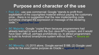 Purpose and character of the use
• Fed. Cir.: use was commercial; Google “stands to profit from
exploitation of the copyri...