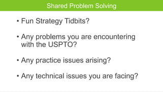 Shared Problem Solving
• Fun Strategy Tidbits?
• Any problems you are encountering
with the USPTO?
• Any practice issues arising?
• Any technical issues you are facing?
 