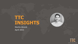 TTC
INSIGHTS
Martin Alcock
April 2021
 