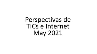 Perspectivas de
TICs e Internet
May 2021
 