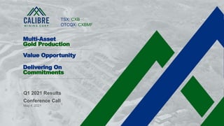 1 CALIBRE MINING CORP | TSX:CXB
Q1 2021 Results
Conference Call
May 4, 2021
Multi-Asset
Gold Production
Value Opportunity
Delivering On
Commitments
TSX: CXB
OTCQX: CXBMF
 