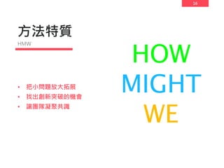 16
方法特質
• 把小問題放大拓展
• 找出創新突破的機會
• 讓團隊凝聚共識
HMW
HOW
MIGHT
WE
 