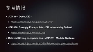 参考情報
JDK 16 - OpenJDK -
https://openjdk.java.net/projects/jdk/16/
JEP 396: Strongly Encapsulate JDK Internals by Default
h...