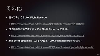 その他
使ってみよう！JDK Flight Recorder
https://www.slideshare.net/tokumasu123/jdk-flight-recorder-126001298
ログ出力を改めて考える - JDK Flig...