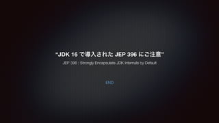 END
“JDK 16 で導入された JEP 396 にご注意”
JEP 396 : Strongly Encapsulate JDK Internals by Default
 